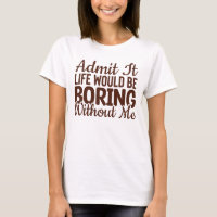 Admit It Life Would Be Boring Without Me, Funny
