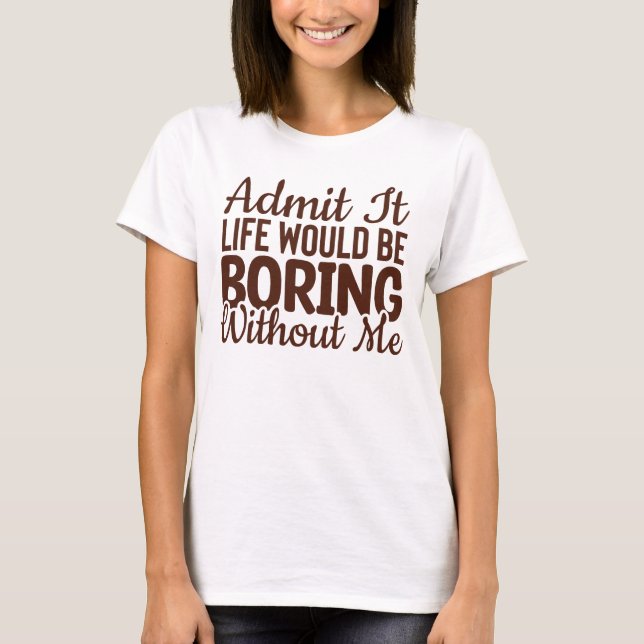 Admit It Life Would Be Boring Without Me, Funny T-Shirt (Front)