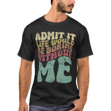 Admit It Life Would Be Boring Without Me Funny