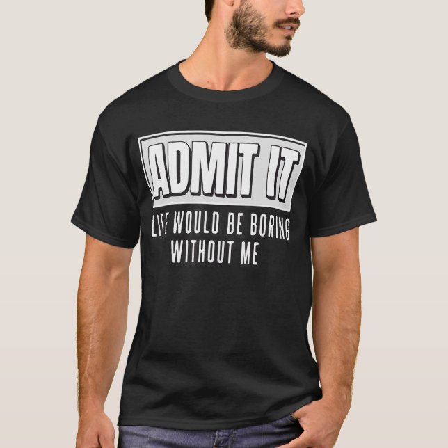 Admit It Life Would Be Boring Without Me Funny T-Shirt (Front)