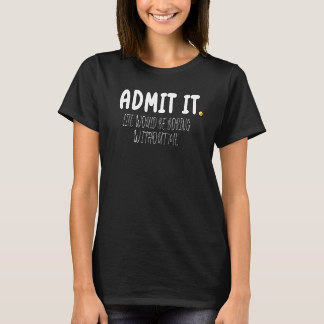 Admit It Life Would Be Boring Without Me Funny Val T-Shirt (Front)