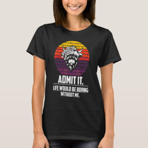 Admit It Life Would Be Boring Without Me  Highland T-Shirt