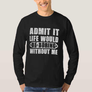 Admit It Life Would Be Boring Without Me Humour Go T-Shirt
