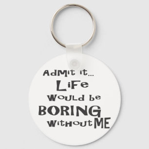 Admit it life would be boring without me. keychain