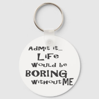 Admit it life would be boring without me. keychain