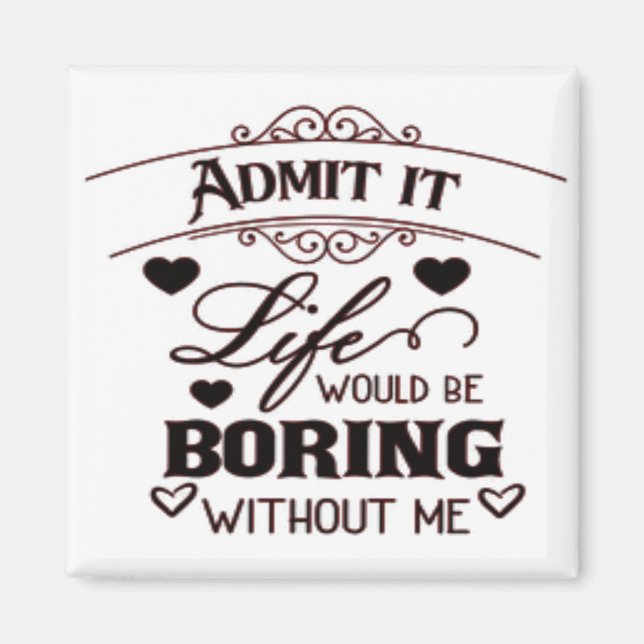 Admit It Life Would Be Boring Without Me Magnet (Front)