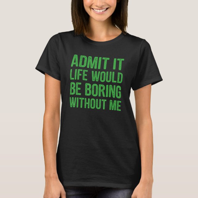 Admit It Life Would Be Boring Without Me Men's Wom T-Shirt (Front)