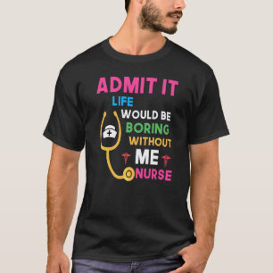 Admit It Life Would Be Boring Without Me Nurse T-Shirt