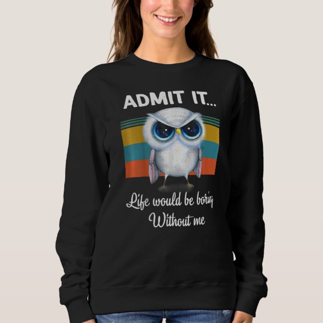 Admit It Life Would Be Boring Without Me Owl Lover Sweatshirt (Front)