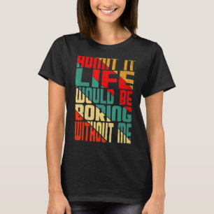 Admit It Life Would Be Boring Without Me quote Sa T-Shirt