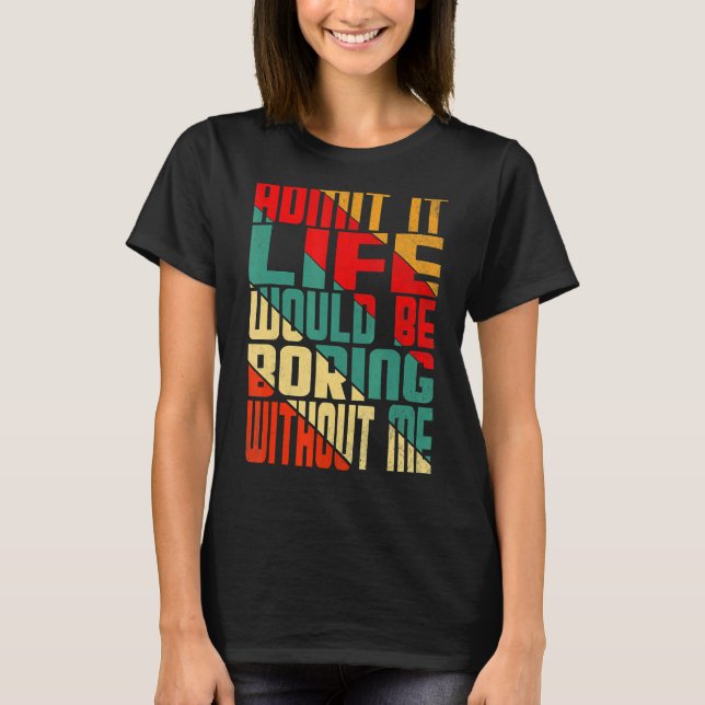 Admit It Life Would Be Boring Without Me  quote Sa T-Shirt (Front)