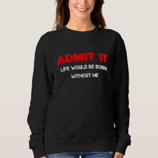 Admit It Life Would Be Boring Without Me Quote Sweatshirt