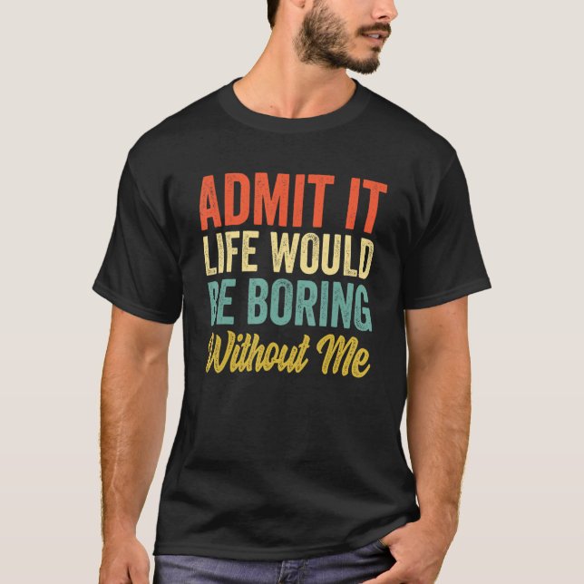 Admit It Life Would Be Boring Without Me   Sarcasm T-Shirt (Front)