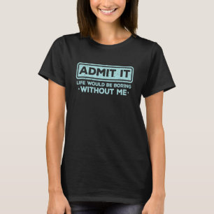 Admit It Life Would Be Boring Without Me Sarcasm T-Shirt