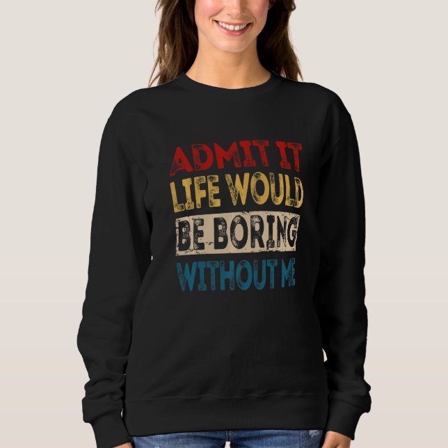 Admit It Life Would Be Boring Without Me  Sarcasti Sweatshirt (Front)