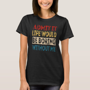Admit It Life Would Be Boring Without Me Sarcasti T-Shirt