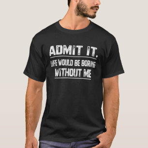 Admit It Life Would Be Boring Without Me Sarcasti T-Shirt