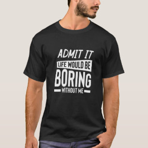 Admit It Life Would Be Boring Without Me  Sarcasti T-Shirt