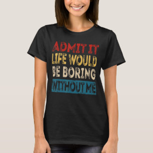 Admit It Life Would Be Boring Without Me Sarcasti T-Shirt