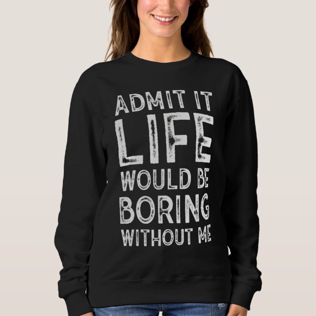 Admit It Life Would Be Boring Without Me Sarcastic Sweatshirt (Front)