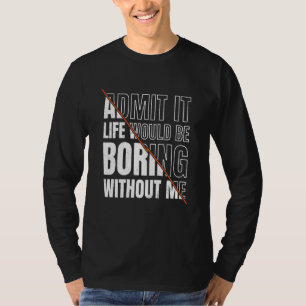 Admit It Life Would Be Boring Without Me Sarcastic T-Shirt