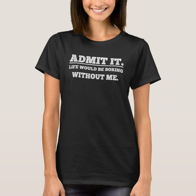 Admit It Life Would Be Boring Without Me  Saying 1 T-Shirt (Front)