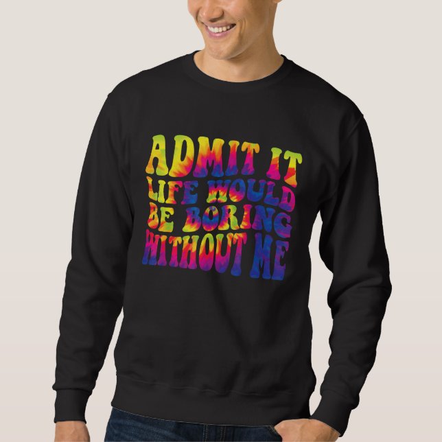 Admit It Life Would Be Boring Without Me  Saying 2 Sweatshirt (Front)