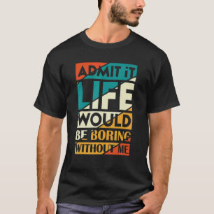 Admit It Life Would Be Boring Without Me Saying 3 T-Shirt