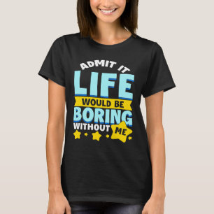 Admit It Life Would Be Boring Without Me Saying H T-Shirt