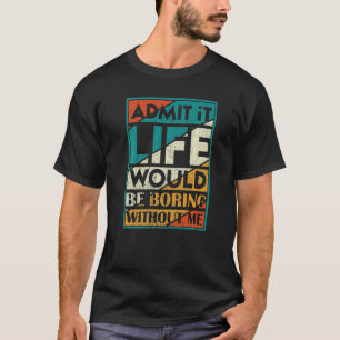 Admit It Life Would Be Boring Without Me  Saying J T-Shirt