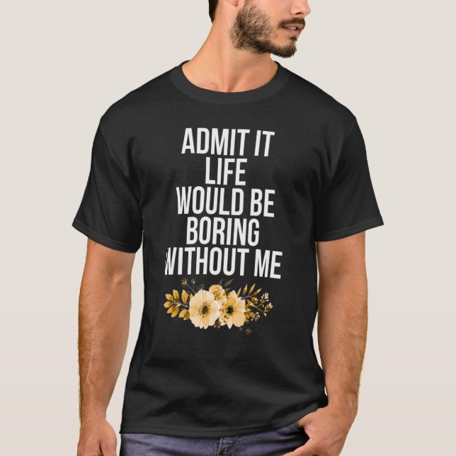 Admit It Life Would Be Boring Without Me  Saying Q T-Shirt (Front)