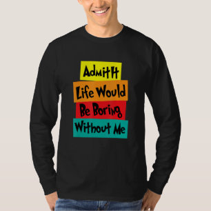 Admit It Life Would Be Boring Without Me saying q T-Shirt