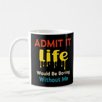 Admit It Life Would Be Boring Without Me  Saying R Coffee Mug