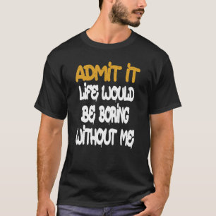 Admit It Life Would Be Boring Without Me  Saying R T-Shirt