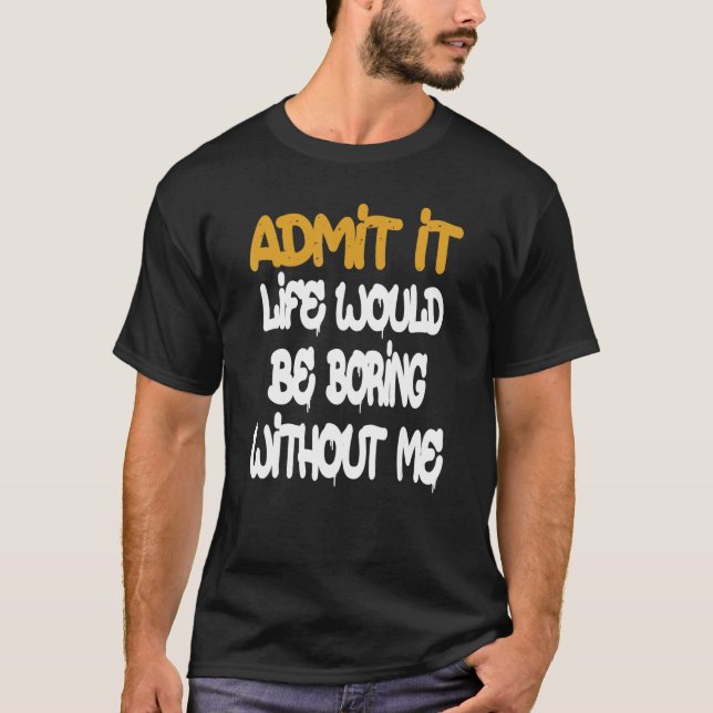 Admit It Life Would Be Boring Without Me  Saying R T-Shirt (Front)