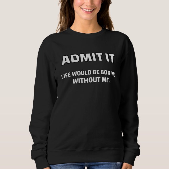 Admit It Life Would Be Boring Without Me  Saying S Sweatshirt (Front)