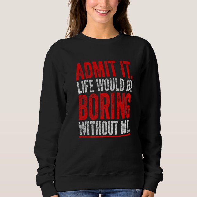 Admit It Life Would Be Boring Without Me  Saying Sweatshirt (Front)
