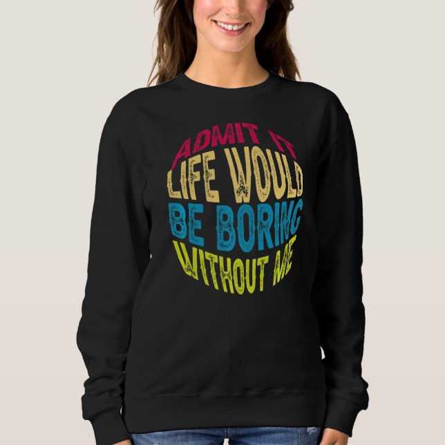 Admit It Life Would Be Boring Without Me  Saying   Sweatshirt (Front)