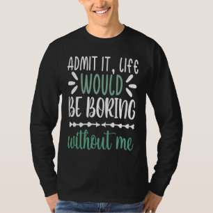 Admit It Life Would Be Boring Without Me Saying T-Shirt