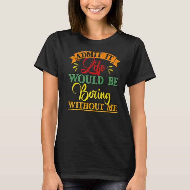 Admit It Life Would Be Boring Without Me  Saying   T-Shirt (Front)