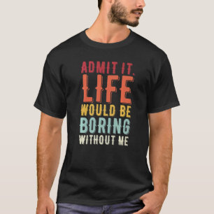 Admit It Life Would Be Boring Without Me Saying T-Shirt