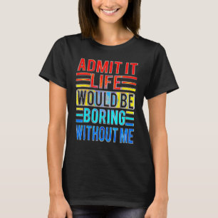 Admit It Life Would Be Boring Without Me Saying T-Shirt