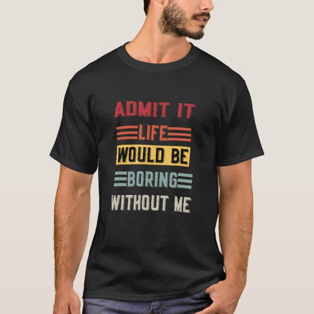 Admit It Life Would Be Boring Without Me    Saying T-Shirt (Front)