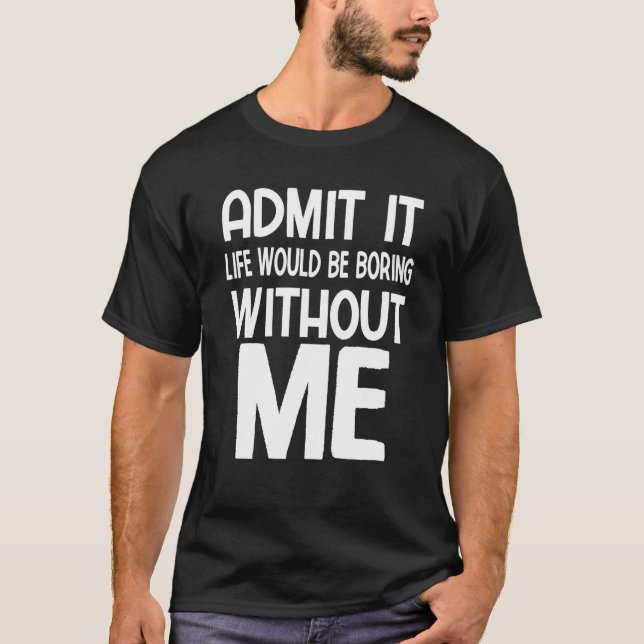 Admit It Life Would Be Boring Without Me  Saying T-Shirt (Front)