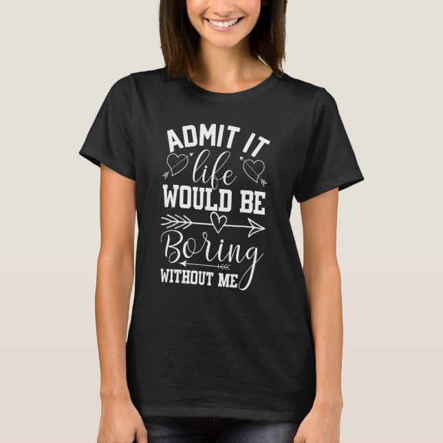 Admit It Life Would Be Boring Without Me Saying T-Shirt (Front)