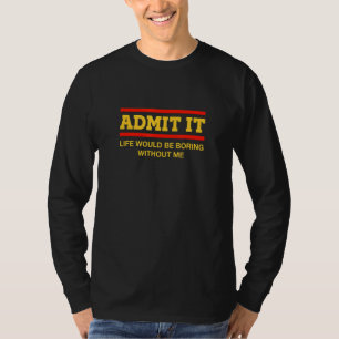 Admit It Life Would Be Boring Without Me   Sayings T-Shirt