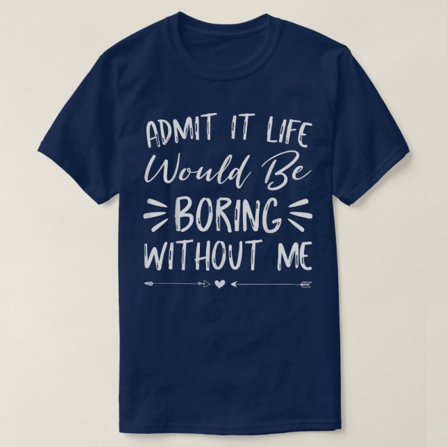 Admit It Life Would Be Boring Without Me shirt Fun (Design Front)