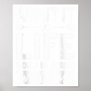 Admit It Life Would Be Boring Without Me Shirt Fun Poster