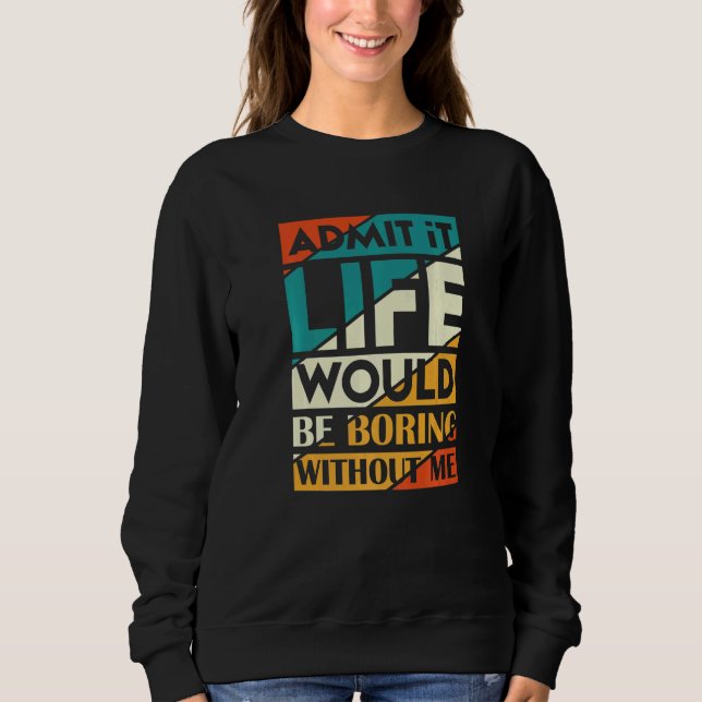 Admit It Life Would Be Boring Without Me   Sweatshirt (Front)