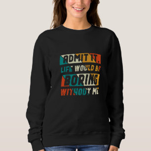 Admit It Life Would Be Boring Without Me Sweatshirt